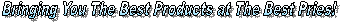 Bringing You The Best Products @ The Best Prices!